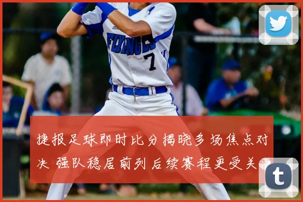 捷报足球即时比分揭晓多场焦点对决 强队稳居前列后续赛程更受关注