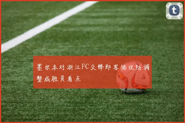墨尔本对浙江FC交锋即客场攻防调整成胜负看点