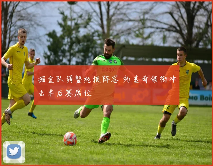 掘金队调整轮换阵容 约基奇领衔冲击季后赛席位