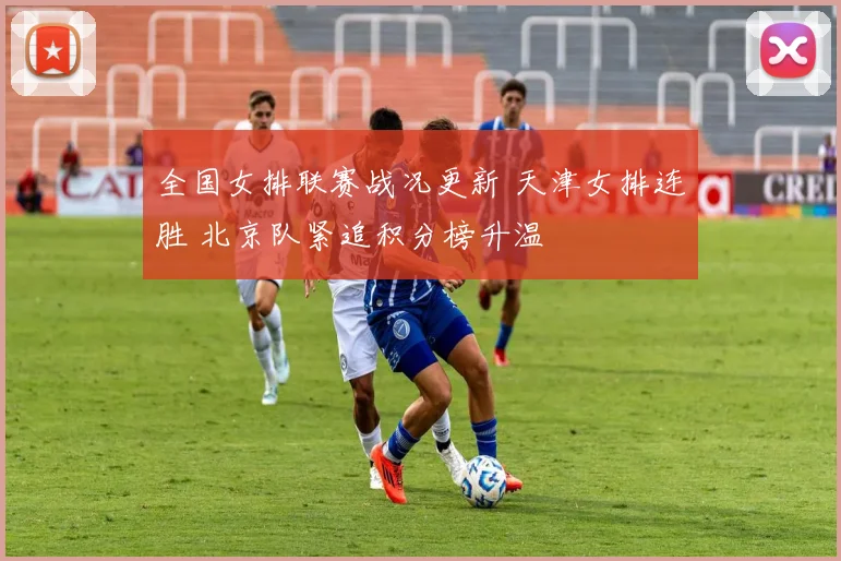 全国女排联赛战况更新 天津女排连胜 北京队紧追积分榜升温
