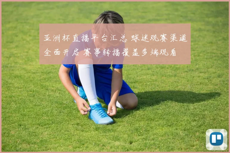 亚洲杯直播平台汇总 球迷观赛渠道全面开启 赛事转播覆盖多端观看