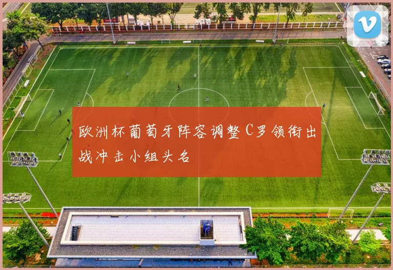 欧洲杯葡萄牙阵容调整 C罗领衔出战冲击小组头名