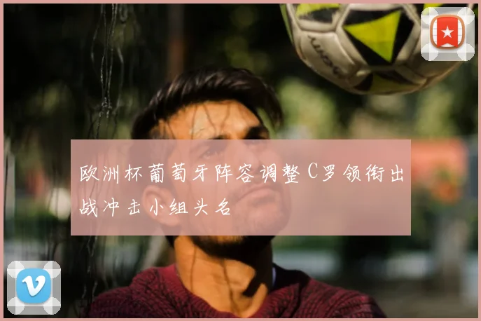 欧洲杯葡萄牙阵容调整 C罗领衔出战冲击小组头名