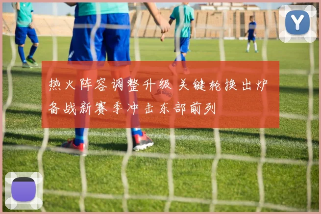 热火阵容调整升级 关键轮换出炉 备战新赛季冲击东部前列