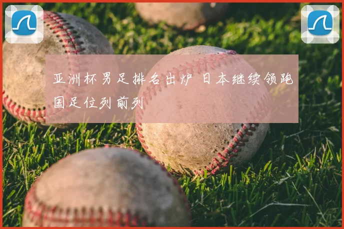 亚洲杯男足排名出炉 日本继续领跑国足位列前列