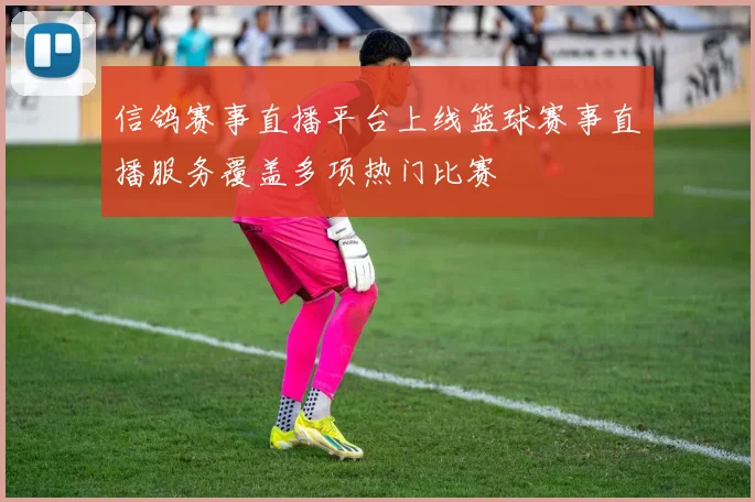 信鸽赛事直播平台上线篮球赛事直播服务覆盖多项热门比赛