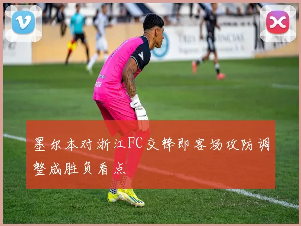 墨尔本对浙江FC交锋即客场攻防调整成胜负看点