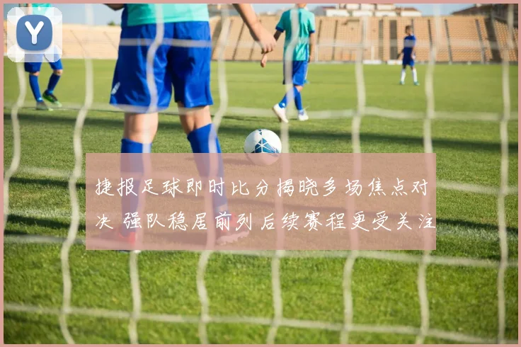 捷报足球即时比分揭晓多场焦点对决 强队稳居前列后续赛程更受关注