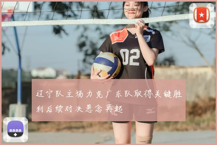 辽宁队主场力克广东队取得关键胜利后续对决悬念再起