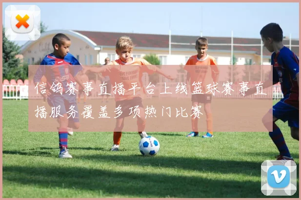信鸽赛事直播平台上线篮球赛事直播服务覆盖多项热门比赛
