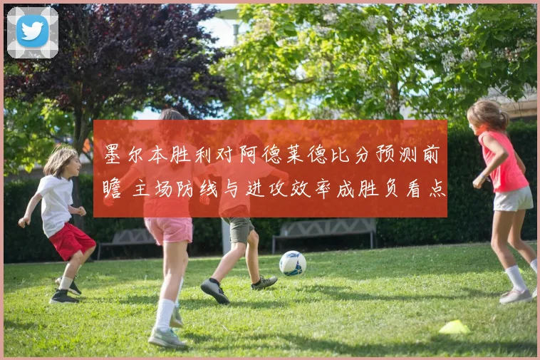 墨尔本胜利对阿德莱德比分预测前瞻 主场防线与进攻效率成胜负看点