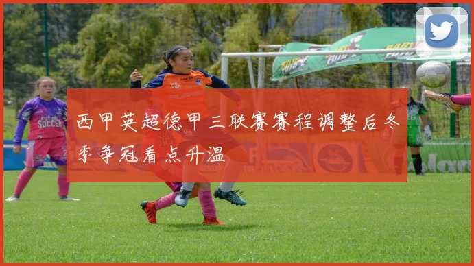 西甲英超德甲三联赛赛程调整后冬季争冠看点升温