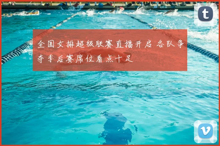 全国女排超级联赛直播开启 各队争夺季后赛席位看点十足