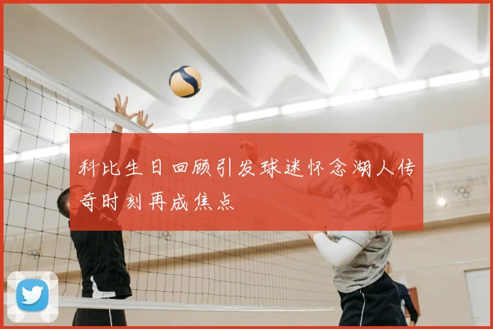 科比生日回顾引发球迷怀念湖人传奇时刻再成焦点