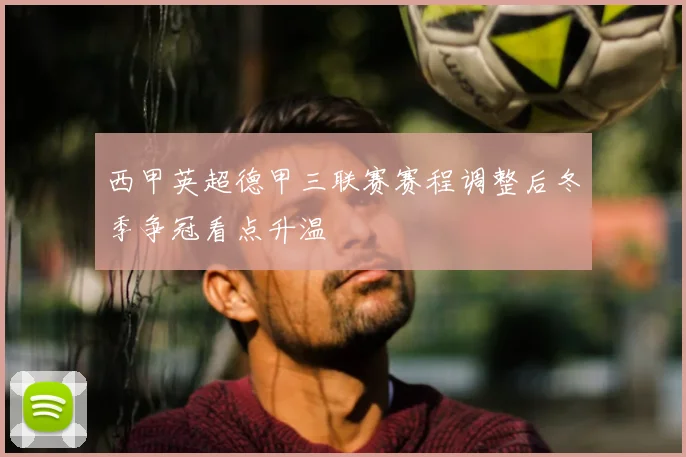 西甲英超德甲三联赛赛程调整后冬季争冠看点升温