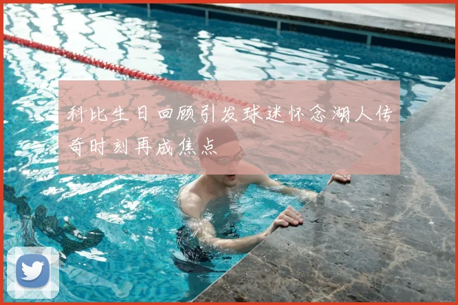 科比生日回顾引发球迷怀念湖人传奇时刻再成焦点